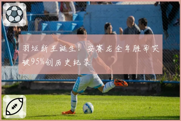 羽坛新王诞生!安赛龙全年胜率突破95%创历史纪录