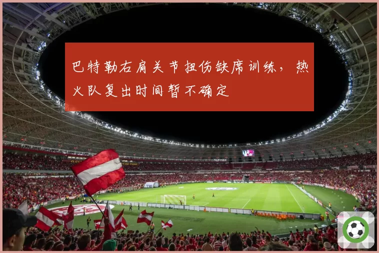 巴特勒右肩关节扭伤缺席训练，热火队复出时间暂不确定