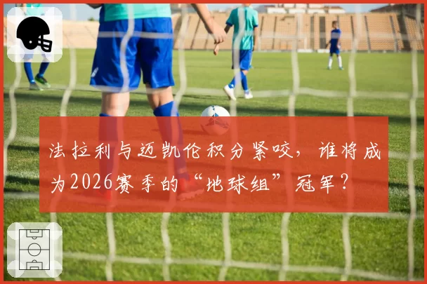 法拉利与迈凯伦积分紧咬,谁将成为2026赛季的“地球组”冠军?