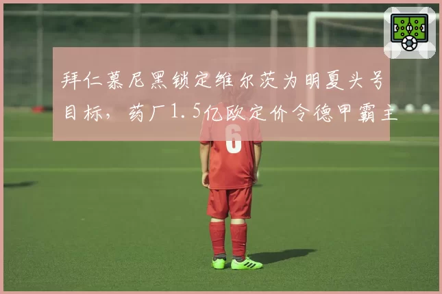 拜仁慕尼黑锁定维尔茨为明夏头号目标,药厂1.5亿欧定价令德甲霸主迟疑