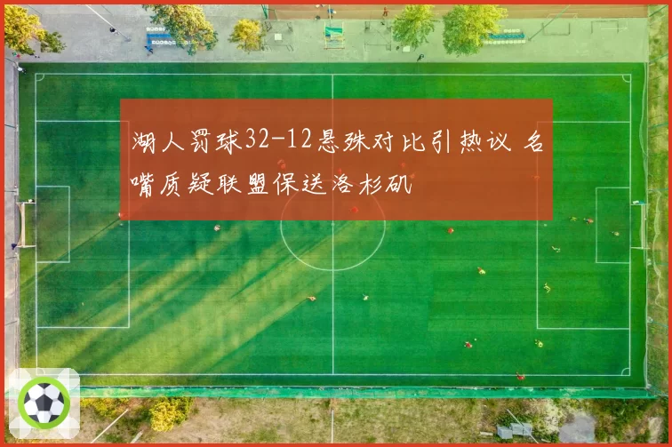 湖人罚球32-12悬殊对比引热议 名嘴质疑联盟保送洛杉矶
