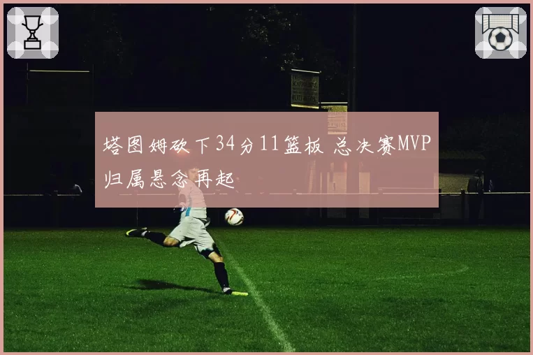 塔图姆砍下34分11篮板 总决赛MVP归属悬念再起