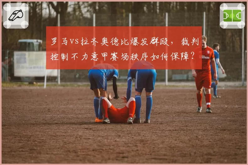 罗马vs拉齐奥德比爆发群殴,裁判控制不力意甲赛场秩序如何保障?